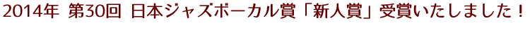 第30回日本ジャズボーカル賞「新人賞」受賞いたしました!